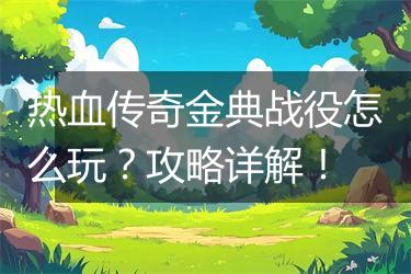 热血传奇金典战役怎么玩？攻略详解！
