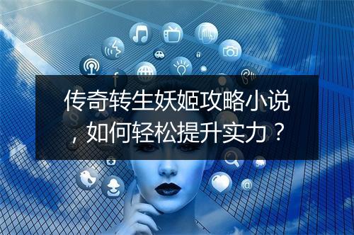 传奇转生妖姬攻略小说，如何轻松提升实力？