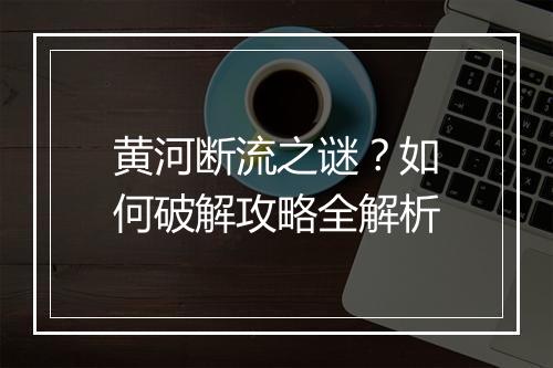 黄河断流之谜？如何破解攻略全解析