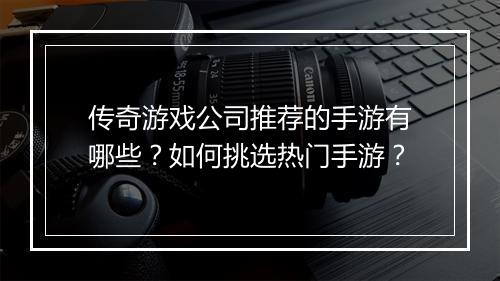 传奇游戏公司推荐的手游有哪些？如何挑选热门手游？
