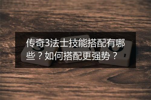 传奇3法士技能搭配有哪些？如何搭配更强势？