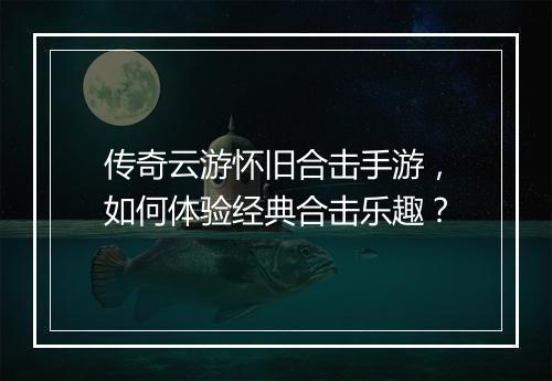 传奇云游怀旧合击手游，如何体验经典合击乐趣？