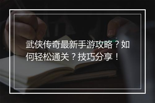 武侠传奇最新手游攻略？如何轻松通关？技巧分享！