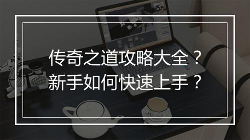 传奇之道攻略大全？新手如何快速上手？