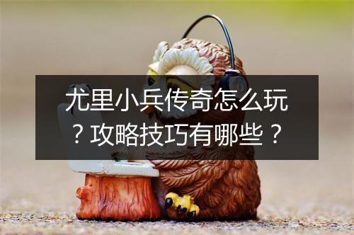 尤里小兵传奇怎么玩？攻略技巧有哪些？