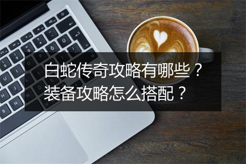 白蛇传奇攻略有哪些？装备攻略怎么搭配？