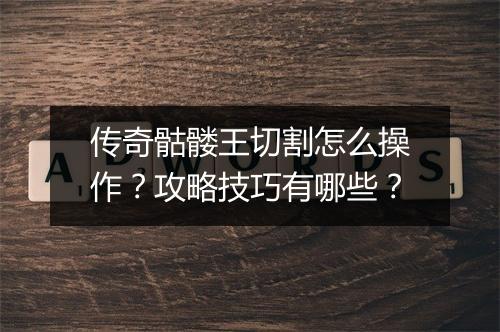 传奇骷髅王切割怎么操作？攻略技巧有哪些？