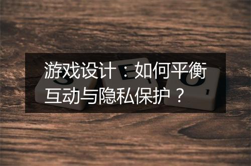 游戏设计：如何平衡互动与隐私保护？