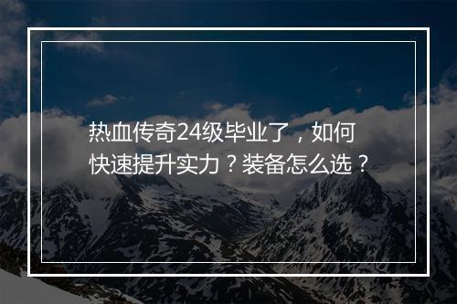 热血传奇24级毕业了，如何快速提升实力？装备怎么选？