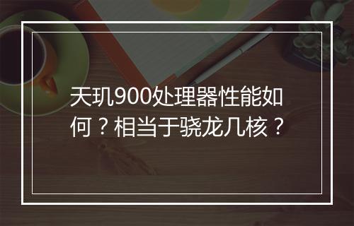 天玑900处理器性能如何？相当于骁龙几核？