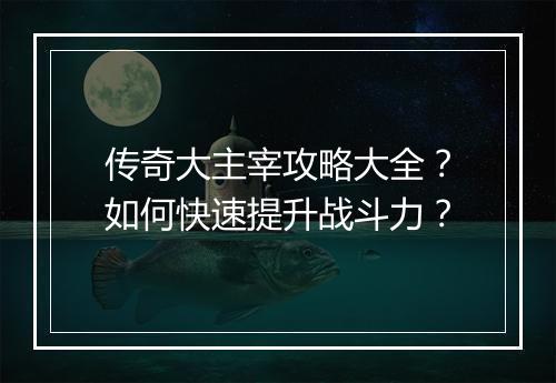 传奇大主宰攻略大全？如何快速提升战斗力？