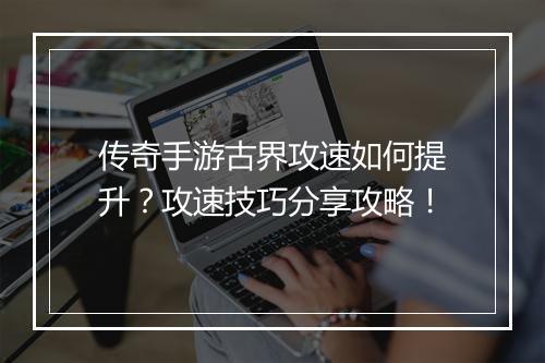传奇手游古界攻速如何提升？攻速技巧分享攻略！