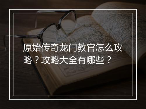 原始传奇龙门教官怎么攻略？攻略大全有哪些？