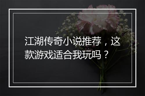 江湖传奇小说推荐，这款游戏适合我玩吗？