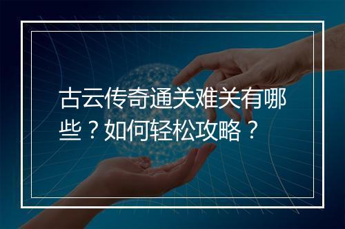 古云传奇通关难关有哪些？如何轻松攻略？