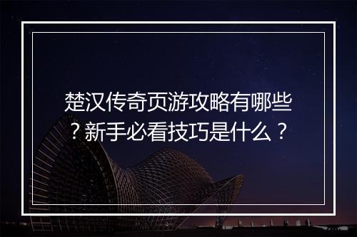 楚汉传奇页游攻略有哪些？新手必看技巧是什么？