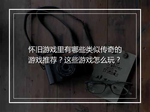 怀旧游戏里有哪些类似传奇的游戏推荐？这些游戏怎么玩？