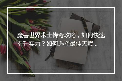 魔兽世界术士传奇攻略，如何快速提升实力？如何选择最佳天赋？