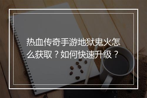 热血传奇手游地狱鬼火怎么获取？如何快速升级？