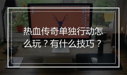 热血传奇单独行动怎么玩？有什么技巧？
