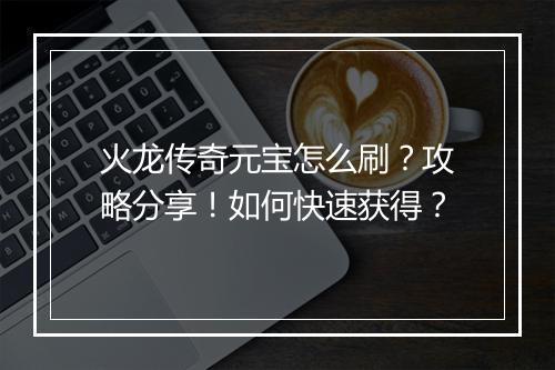 火龙传奇元宝怎么刷？攻略分享！如何快速获得？