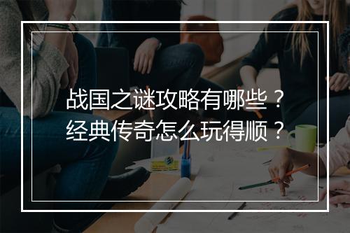 战国之谜攻略有哪些？经典传奇怎么玩得顺？