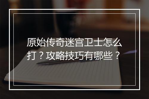 原始传奇迷宫卫士怎么打？攻略技巧有哪些？