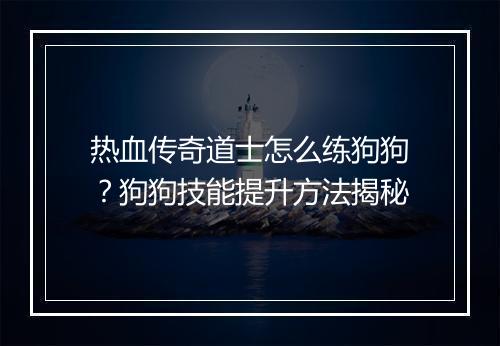 热血传奇道士怎么练狗狗？狗狗技能提升方法揭秘