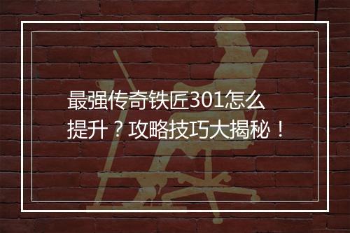 最强传奇铁匠301怎么提升？攻略技巧大揭秘！