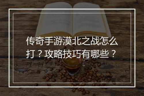 传奇手游漠北之战怎么打？攻略技巧有哪些？