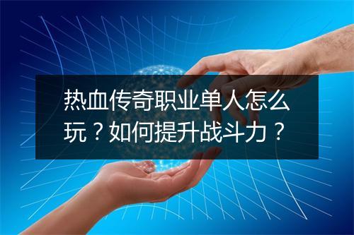 热血传奇职业单人怎么玩？如何提升战斗力？