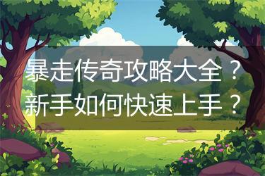 暴走传奇攻略大全？新手如何快速上手？