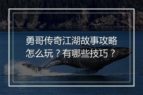 勇哥传奇江湖故事攻略怎么玩？有哪些技巧？