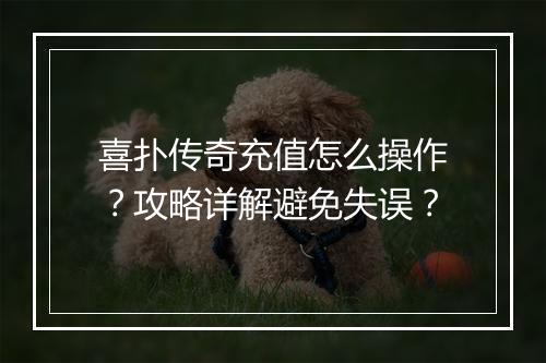 喜扑传奇充值怎么操作？攻略详解避免失误？