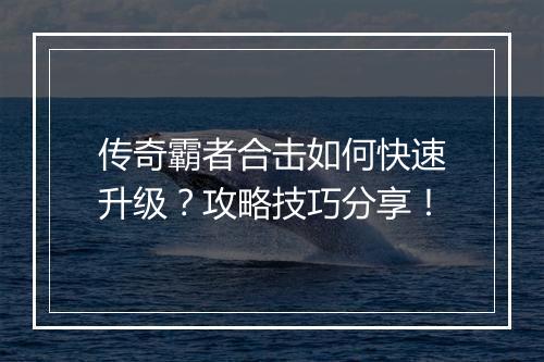 传奇霸者合击如何快速升级？攻略技巧分享！