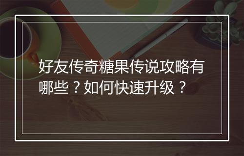 好友传奇糖果传说攻略有哪些？如何快速升级？