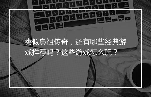 类似鼻祖传奇，还有哪些经典游戏推荐吗？这些游戏怎么玩？
