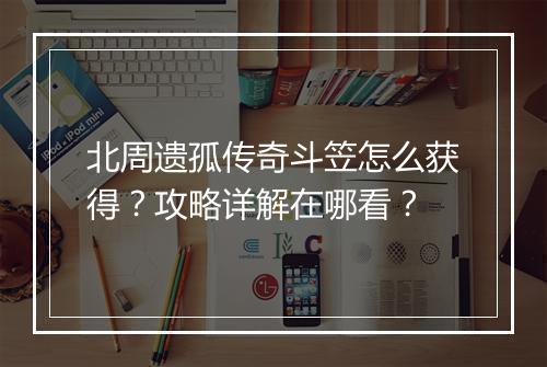 北周遗孤传奇斗笠怎么获得？攻略详解在哪看？