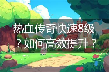 热血传奇快速8级？如何高效提升？