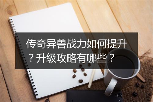 传奇异兽战力如何提升？升级攻略有哪些？