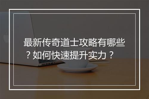最新传奇道士攻略有哪些？如何快速提升实力？