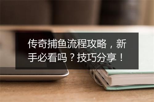 传奇捕鱼流程攻略，新手必看吗？技巧分享！