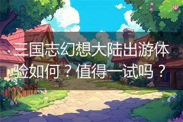 三国志幻想大陆出游体验如何？值得一试吗？