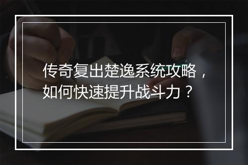 传奇复出楚逸系统攻略，如何快速提升战斗力？