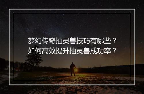 梦幻传奇抽灵兽技巧有哪些？如何高效提升抽灵兽成功率？