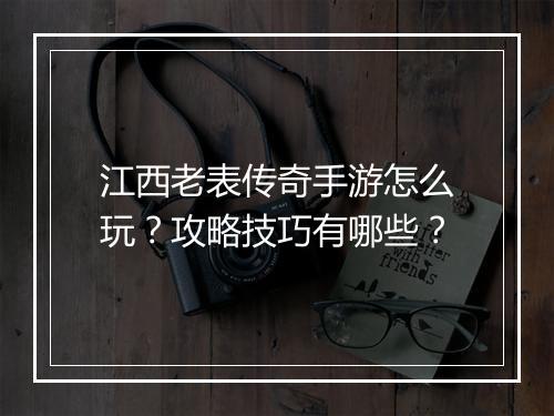 江西老表传奇手游怎么玩？攻略技巧有哪些？