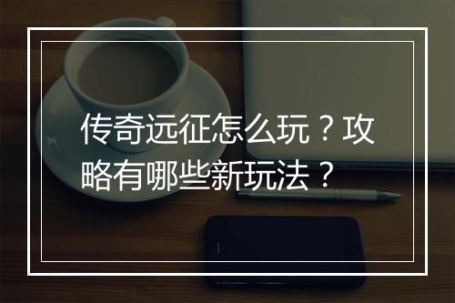传奇远征怎么玩？攻略有哪些新玩法？