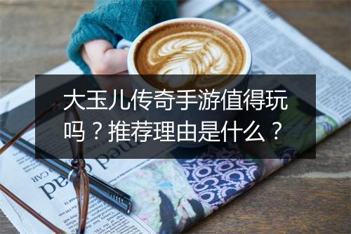 大玉儿传奇手游值得玩吗？推荐理由是什么？