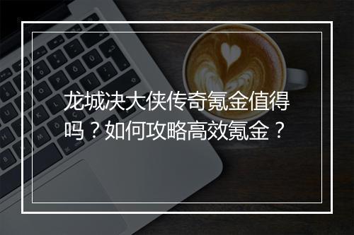 龙城决大侠传奇氪金值得吗？如何攻略高效氪金？