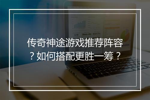 传奇神途游戏推荐阵容？如何搭配更胜一筹？